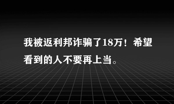 我被返利邦诈骗了18万！希望看到的人不要再上当。
