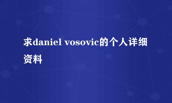 求daniel vosovic的个人详细资料