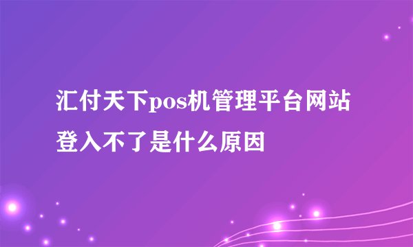 汇付天下pos机管理平台网站登入不了是什么原因