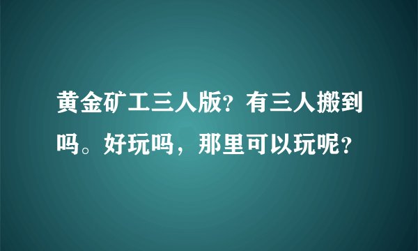 黄金矿工三人版？有三人搬到吗。好玩吗，那里可以玩呢？