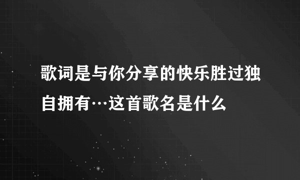 歌词是与你分享的快乐胜过独自拥有…这首歌名是什么