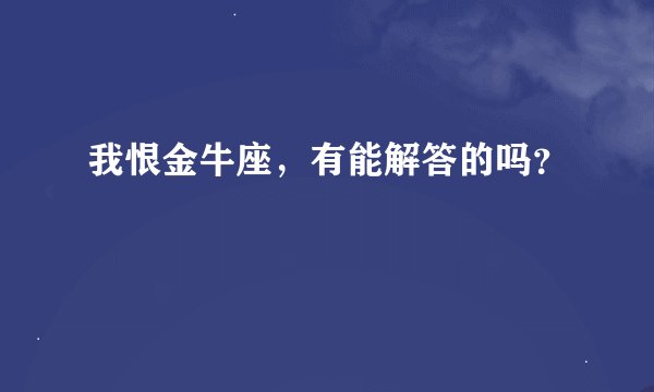 我恨金牛座，有能解答的吗？
