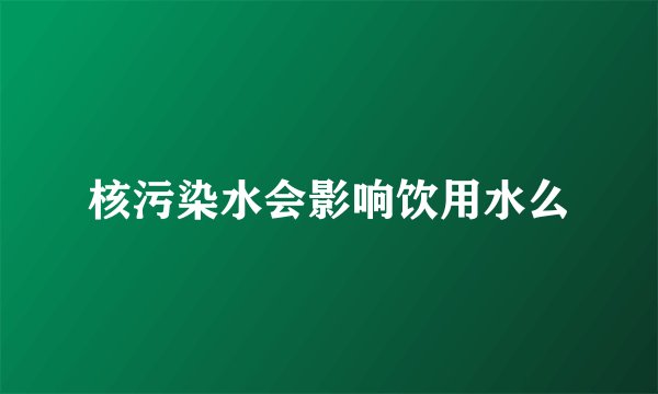 核污染水会影响饮用水么