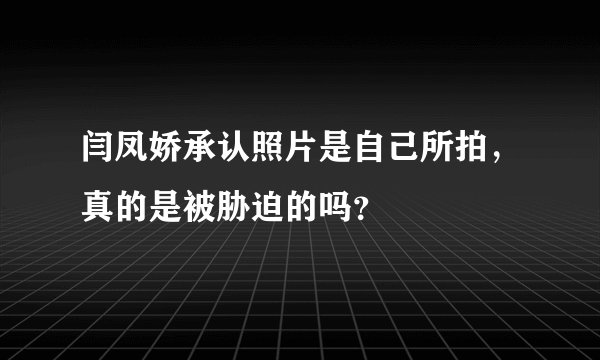 闫凤娇承认照片是自己所拍，真的是被胁迫的吗？