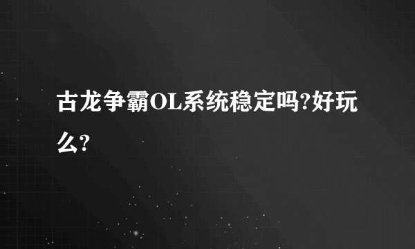 古龙争霸OL系统稳定吗?好玩么?