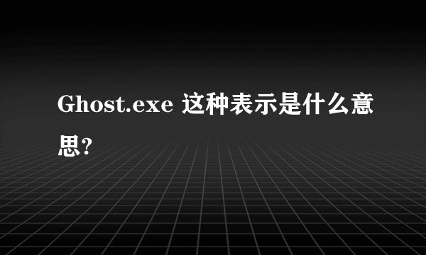 Ghost.exe 这种表示是什么意思?