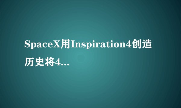 SpaceX用Inspiration4创造历史将4名平民送入地球轨道