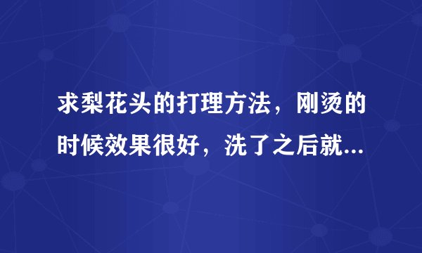 求梨花头的打理方法，刚烫的时候效果很好，洗了之后就没那么好了，谁有什么好办法。