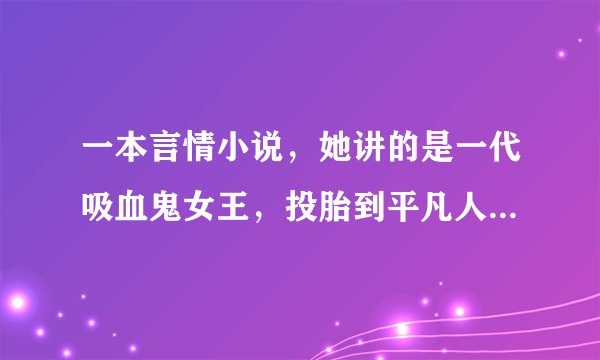 一本言情小说，她讲的是一代吸血鬼女王，投胎到平凡人家，然后陷入深睡，再次醒来已经是两千年后了，