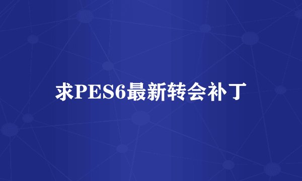 求PES6最新转会补丁