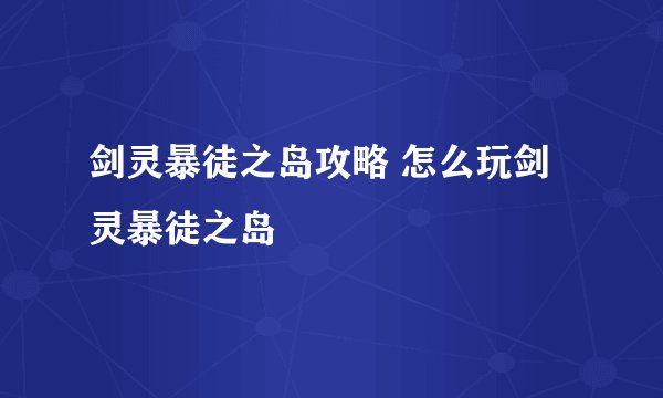 剑灵暴徒之岛攻略 怎么玩剑灵暴徒之岛