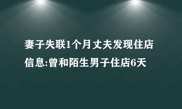 妻子失联1个月丈夫发现住店信息:曾和陌生男子住店6天