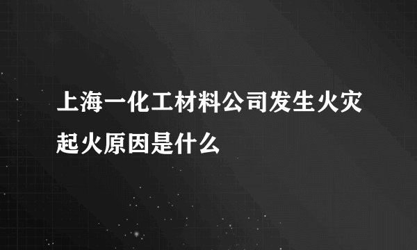 上海一化工材料公司发生火灾起火原因是什么