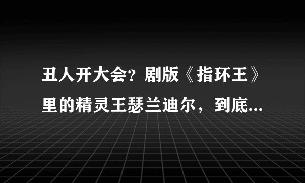 丑人开大会？剧版《指环王》里的精灵王瑟兰迪尔，到底长什么样？