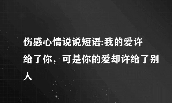 伤感心情说说短语:我的爱许给了你，可是你的爱却许给了别人