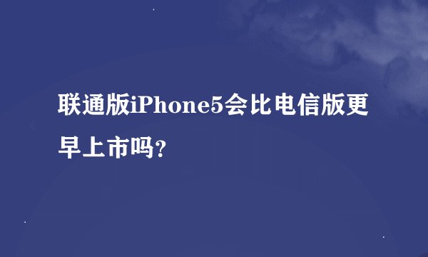 联通版iPhone5会比电信版更早上市吗？
