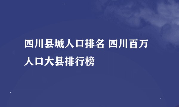 四川县城人口排名 四川百万人口大县排行榜