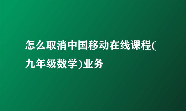 怎么取消中国移动在线课程(九年级数学)业务