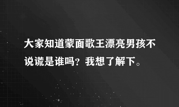 大家知道蒙面歌王漂亮男孩不说谎是谁吗？我想了解下。