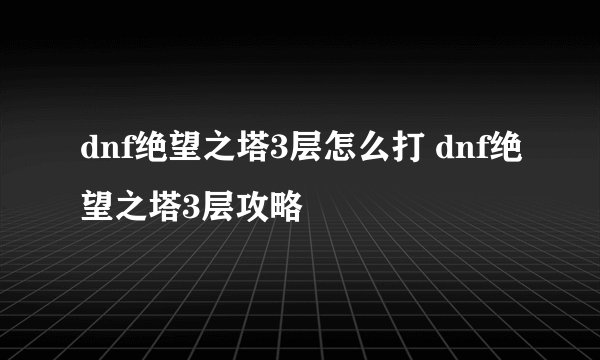 dnf绝望之塔3层怎么打 dnf绝望之塔3层攻略