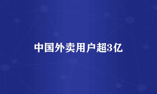 中国外卖用户超3亿