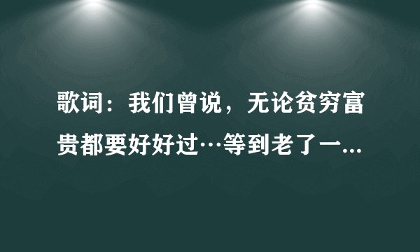 歌词：我们曾说，无论贫穷富贵都要好好过…等到老了一起看夕阳…歌手小沈阳，沈春阳歌名是？