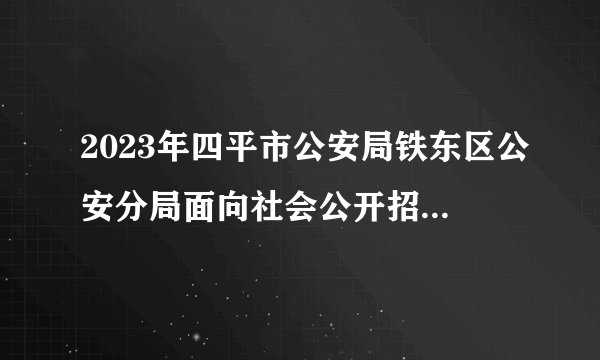 2023年四平市公安局铁东区公安分局面向社会公开招聘警务辅助人员公告？