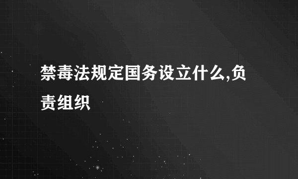 禁毒法规定国务设立什么,负责组织