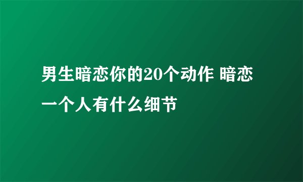 男生暗恋你的20个动作 暗恋一个人有什么细节