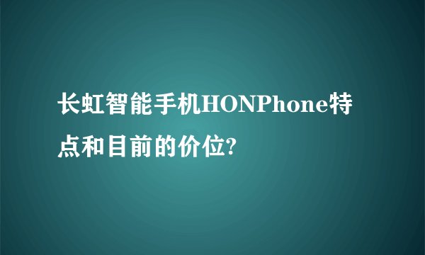 长虹智能手机HONPhone特点和目前的价位?