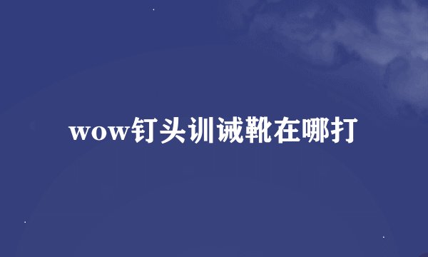 wow钉头训诫靴在哪打