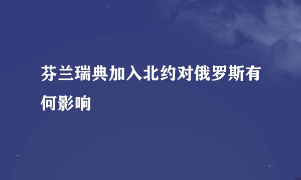 芬兰瑞典加入北约对俄罗斯有何影响