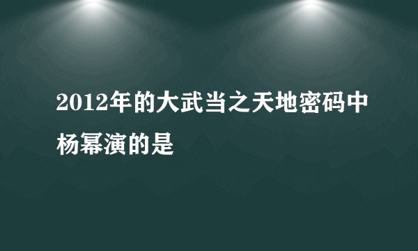 2012年的大武当之天地密码中杨幂演的是
