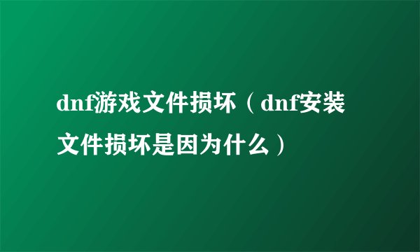 dnf游戏文件损坏（dnf安装文件损坏是因为什么）