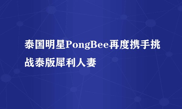 泰国明星PongBee再度携手挑战泰版犀利人妻