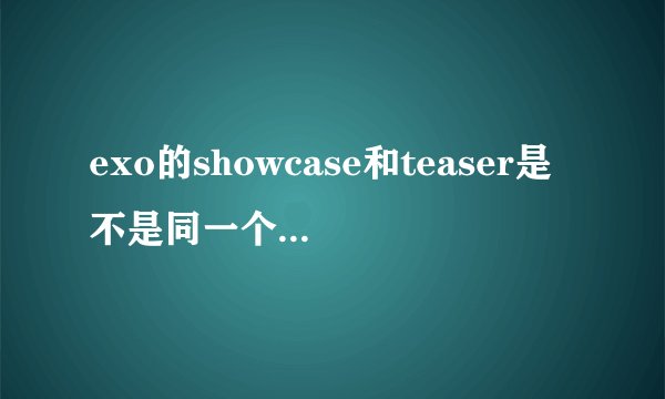 exo的showcase和teaser是不是同一个东西??