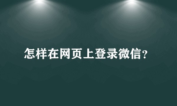 怎样在网页上登录微信？