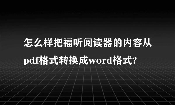 怎么样把福听阅读器的内容从pdf格式转换成word格式?