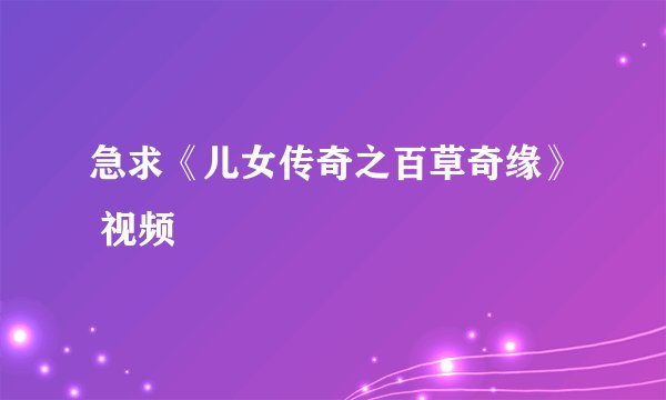 急求《儿女传奇之百草奇缘》 视频