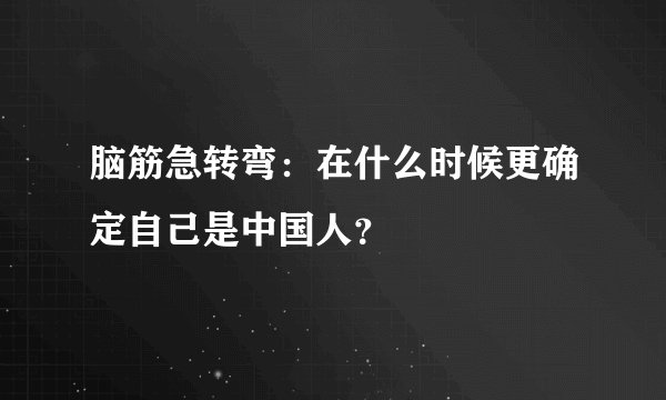 脑筋急转弯：在什么时候更确定自己是中国人？