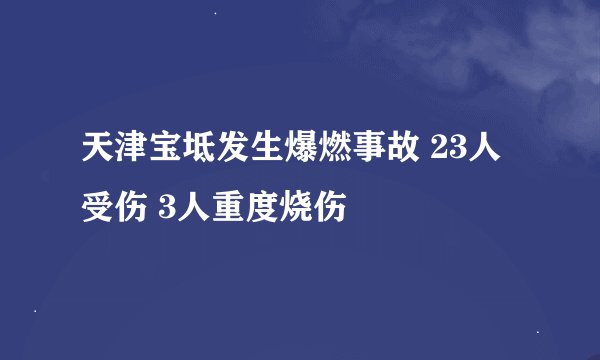 天津宝坻发生爆燃事故 23人受伤 3人重度烧伤