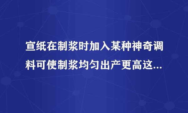 宣纸在制浆时加入某种神奇调料可使制浆均匀出产更高这种调料是