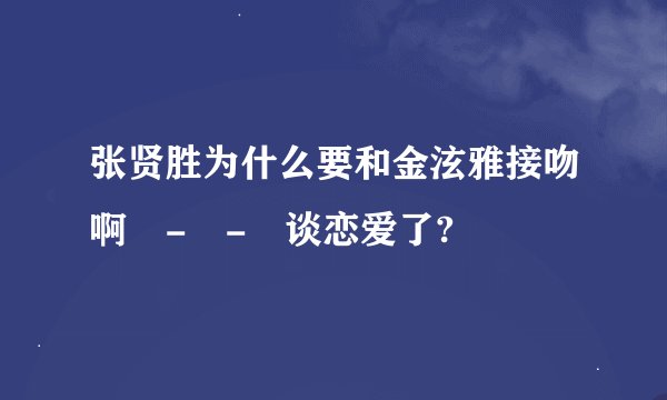 张贤胜为什么要和金泫雅接吻啊 - - 谈恋爱了?