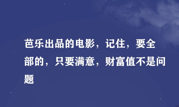 芭乐出品的电影，记住，要全部的，只要满意，财富值不是问题