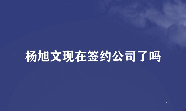 杨旭文现在签约公司了吗