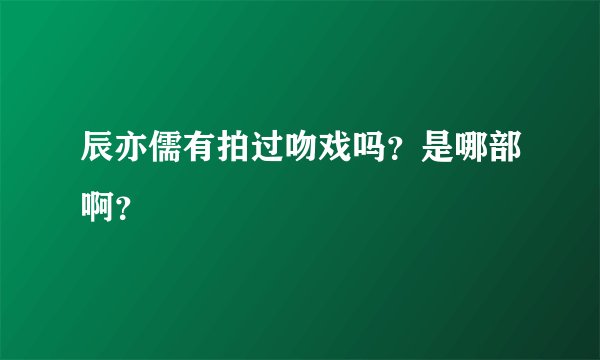 辰亦儒有拍过吻戏吗？是哪部啊？