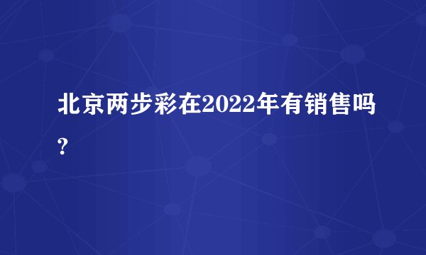 北京两步彩在2022年有销售吗?