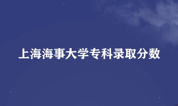 上海海事大学专科录取分数