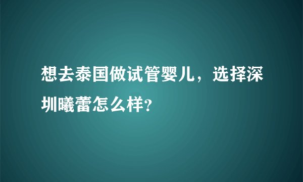 想去泰国做试管婴儿，选择深圳曦蕾怎么样？