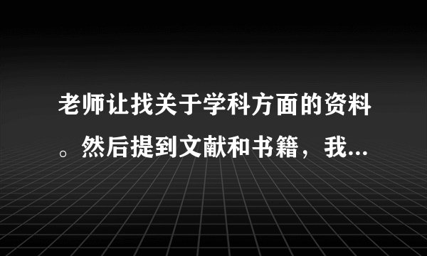 老师让找关于学科方面的资料。然后提到文献和书籍，我想知道二者有何区别？有没有查阅文献的好网站？谢谢